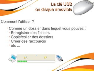La clé USBLa clé USB
ou disque amovibleou disque amovible
Comment l'utiliser ?

Comme un dossier dans lequel vous pouvez :

Enregistrer des fichiers

Copié/coller des dossiers

Créer des raccourcis

etc ...
 