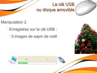 La clé USBLa clé USB
ou disque amovibleou disque amovible
Manipulation 2

Enregistrez sur la clé USB :

3 images de sapin de noël
 