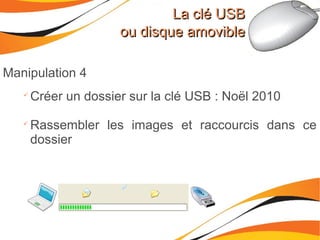 La clé USBLa clé USB
ou disque amovibleou disque amovible
Manipulation 4

Créer un dossier sur la clé USB : Noël 2010

Rassembler les images et raccourcis dans ce
dossier
 