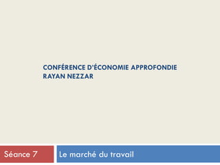 CONFÉRENCE D’ÉCONOMIE APPROFONDIE
RAYAN NEZZAR
Le marché du travailSéance 7
 