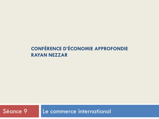 CONFÉRENCE D’ÉCONOMIE APPROFONDIE
RAYAN NEZZAR
Le commerce internationalSéance 9
 