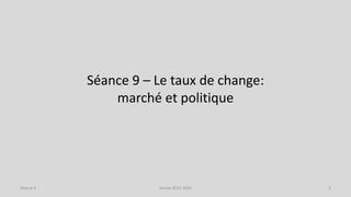 Séance 9 – Le taux de change:
marché et politique
Année 2015-2016 2Séance 9
 