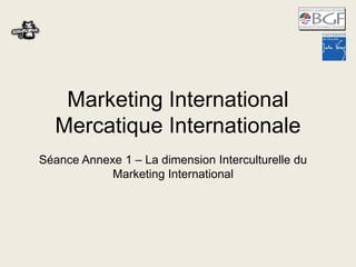 Marketing International
Mercatique Internationale
Séance Annexe 1 – La dimension Interculturelle du
Marketing International
 