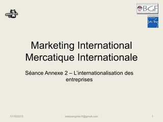 Marketing International
Mercatique Internationale
Séance Annexe 2 – L’internationalisation des
entreprises
11/10/2013 estebanginer.fr@gmail.com 1
 