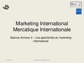 Marketing International
Mercatique Internationale
Séance Annexe 3 – Les spécificités du marketing
international
11/10/2013 estebanginer.fr@gmail.com 1
 