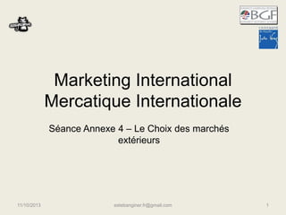 Marketing International
Mercatique Internationale
Séance Annexe 4 – Le Choix des marchés
extérieurs
11/10/2013 estebanginer.fr@gmail.com 1
 