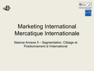 Marketing International
Mercatique Internationale
Séance Annexe 5 – Segmentation, Ciblage et
Positionnement à l’international

 