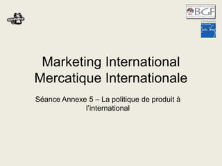 Marketing International
Mercatique Internationale
Séance Annexe 5 – La politique de produit à
l’international

 