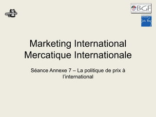 Marketing International
Mercatique Internationale
Séance Annexe 7 – La politique de prix à
l’international

 