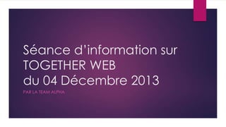 Séance d’information sur
TOGETHER WEB
du 04 Décembre 2013
PAR LA TEAM ALPHA

 