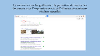 La recherche avec les guillemets : ils permettent de trouver des
documents avec l’ expression exacte et d’éliminer de nombreux
résultats superflus
 
