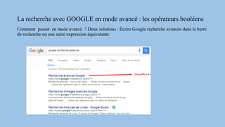 La recherche avec GOOGLE en mode avancé : les opérateurs booléens
Comment passer en mode avancé ? Deux solutions : Écrire Google recherche avancée dans la barre
de recherche ou une autre expression équivalente
 