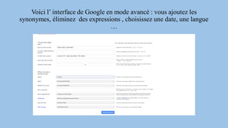 Voici l’ interface de Google en mode avancé : vous ajoutez les
synonymes, éliminez des expressions , choisissez une date, une langue
…
 
