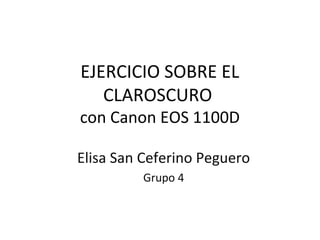 EJERCICIO SOBRE EL
CLAROSCURO
con Canon EOS 1100D
Elisa San Ceferino Peguero
Grupo 4
 