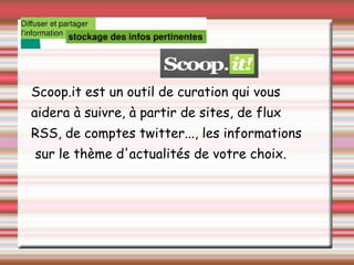 Scoop.it est un outil de curation qui vous
aidera à suivre, à partir de sites, de flux
RSS, de comptes twitter..., les informations
sur le thème d'actualités de votre choix.
 