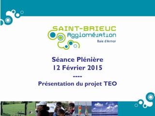 1
Séance Plénière
12 Février 2015
----
Présentation du projet TEO
 