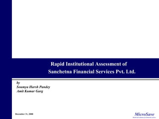 December 31, 2008 Rapid Institutional Assessment of  Sanchetna Financial Services Pvt. Ltd.  by Soumya Harsh Pandey Amit Kumar Garg 