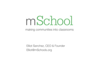 making communities into classrooms

Elliot Sanchez, CEO & Founder 
Elliot@mSchools.org

 