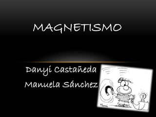 Danyi Castañeda
Manuela Sánchez
MAGNETISMO
 