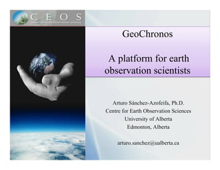 GeoChronos

 A platform for earth
observation scientists


  Arturo Sánchez-Azofeifa, Ph.D.
Centre for Earth Observation Sciences
        University of Alberta
         Edmonton, Alberta

     arturo.sanchez@ualberta.ca
 