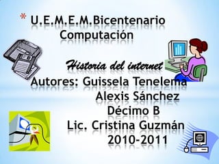 U.E.M.E.M.Bicentenario        ComputaciónHistoria del internetAutores: Guissela Tenelema                  Alexis Sánchez    Décimo B          Lic. Cristina Guzmán                     2010-2011               