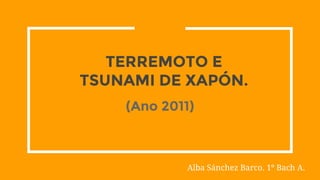 TERREMOTO E
TSUNAMI DE XAPÓN.
Alba Sánchez Barco. 1º Bach A.
(Ano 2011)
 