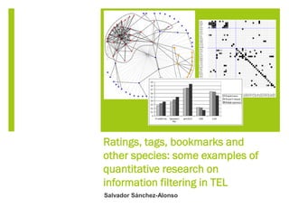 Ratings, tags, bookmarks and
other species: some examples of
quantitative research on
information filtering in TEL
Salvador Sánchez-Alonso
 