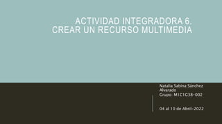 ACTIVIDAD INTEGRADORA 6.
CREAR UN RECURSO MULTIMEDIA
Natalia Sabina Sánchez
Alvarado
Grupo: M1C1G38-002
04 al 10 de Abril-2022
 