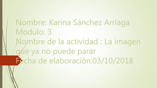 Nombre: Karina Sánchez Arriaga
Modulo: 3
Nombre de la actividad : La imagen
que ya no puede parar
Fecha de elaboración:03/10/2018
 