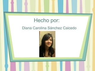 Hecho por:
Diana Carolina Sánchez Caicedo
 