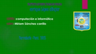 INSTITUTO SUPERIOR TECNOLÓG PUBLICO
enrique López albujar
CARRERA :computación e informática
autora: Miriam Sánchez carrillo
Ferreñafe –Perú 2015
 
