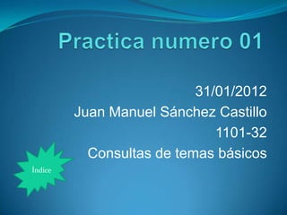 31/01/2012
         Juan Manuel Sánchez Castillo
                              1101-32
           Consultas de temas básicos
Índice
 