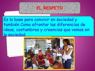 EL RESPETO

Es la base para convivir en sociedad y
también Como afrontar las diferencias de
ideas, costumbres y creencias que vemos en
la sociedad.
 