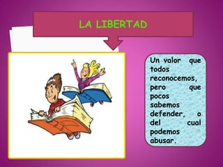 LA LIBERTAD


              Un valor que
              todos
              reconocemos,
              pero       que
              pocos
              sabemos
              defender,    o
              del       cual
              podemos
              abusar.
 