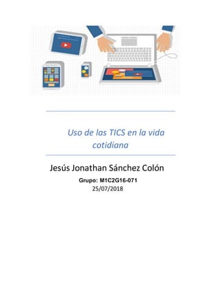 Uso de las TICS en la vida
cotidiana
Jesús Jonathan Sánchez Colón
Grupo: M1C2G16-071
25/07/2018
 