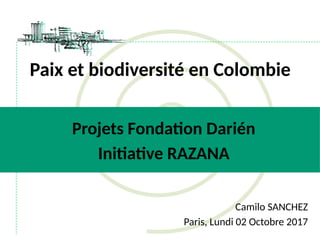 Paix et biodiversité en Colombie
Projets Fondation Darién
Initiative RAZANA
Camilo SANCHEZ
Paris, Lundi 02 Octobre 2017
 