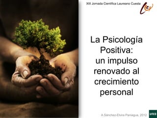 XIII Jornada Científica Laureano Cuesta




  La Psicología
     Positiva:
    un impulso
   renovado al
   crecimiento
     personal	
  

          A.Sánchez-Elvira Paniagua, 2012
 