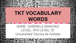 TKT VOCABULARY 
WORDS 
NAME: GABRIELA SANCHEZ 
LEVEL: 9TH LEVEL “B” 
Universidad Técnica de Ambato 
 