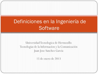 Definiciones en la Ingeniería de
           Software

      Universidad Tecnologica de Hermosillo
  Tecnologias de la Informacion y la Comunicación
              Juan Jose Sanchez Garcia

               15 de enero de 2013
 