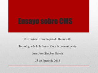 Ensayo sobre CMS

    Universidad Tecnológica de Hermosillo

Tecnología de la Información y la comunicación

          Juan José Sánchez García

             23 de Enero de 2013
 