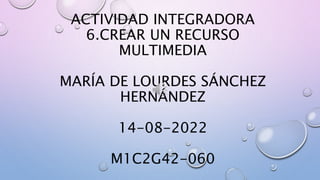 ACTIVIDAD INTEGRADORA
6.CREAR UN RECURSO
MULTIMEDIA
MARÍA DE LOURDES SÁNCHEZ
HERNÁNDEZ
14-08-2022
M1C2G42-060
 