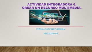 ACTIVIDAD INTEGRADORA 6.
CREAR UN RECURSO MULTIMEDIA.
TERESA SÁNCHEZ IBARRA.
M1C2G50-058
 