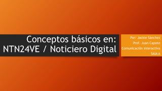Conceptos básicos en:
NTN24VE / Noticiero Digital
Por: Jackie Sánchez
Prof. Juan Capote
Comunicación Interactiva
SAIA A
 