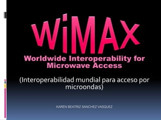 Worldwide Interoperability for
Microwave Access
(Interoperabilidad mundial para acceso por
microondas)
KAREN BEATRIZ SANCHEZ VASQUEZ
 