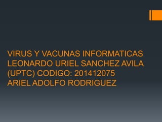VIRUS Y VACUNAS INFORMATICAS
LEONARDO URIEL SANCHEZ AVILA
(UPTC) CODIGO: 201412075
ARIEL ADOLFO RODRIGUEZ
 