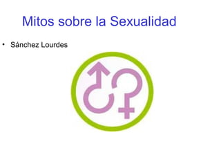 Mitos sobre la Sexualidad
• Sánchez Lourdes
 