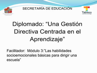 SECRETARÍA DE EDUCACIÓN
Diplomado: “Una Gestión
Directiva Centrada en el
Aprendizaje”
Facilitador: Módulo 3:”Las habilidades
socioemocionales básicas para dirigir una
escuela”
 