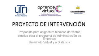PROYECTO DE INTERVENCIÓN
Propuesta para asignatura técnicas de ventas
electiva para el programa de Administración de
Empresas
Uniminuto Virtual y a Distancia
 