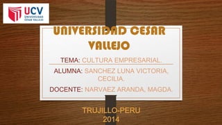 UNIVERSIDAD CESAR
VALLEJO
TEMA: CULTURA EMPRESARIAL.
ALUMNA: SANCHEZ LUNA VICTORIA,
CECILIA.
DOCENTE: NARVAEZ ARANDA, MAGDA.
TRUJILLO-PERU
2014
 