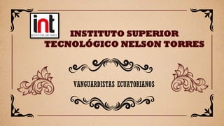 INSTITUTO SUPERIOR
TECNOLÓGICO NELSON TORRES
VANGUARDISTAS ECUATORIANOS
 